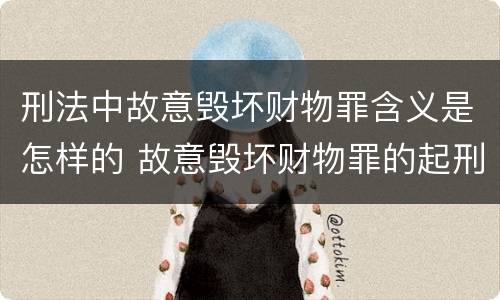 刑法中故意毁坏财物罪含义是怎样的 故意毁坏财物罪的起刑点