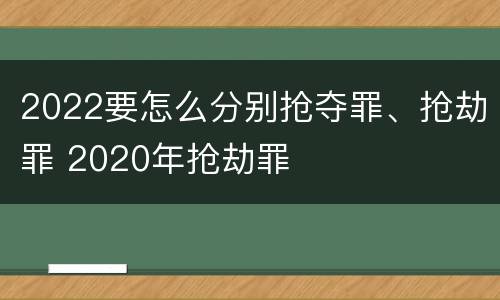 2022要怎么分别抢夺罪、抢劫罪 2020年抢劫罪