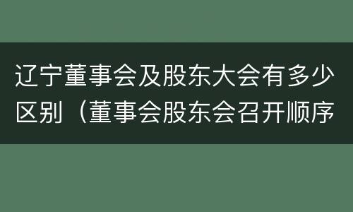 辽宁董事会及股东大会有多少区别（董事会股东会召开顺序）