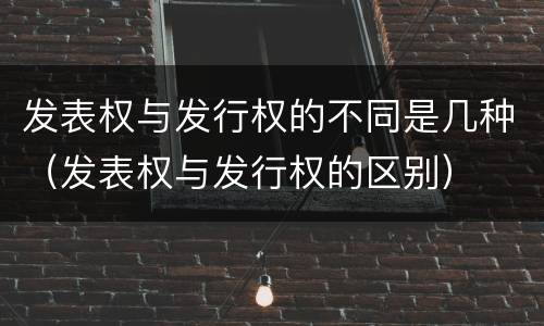 发表权与发行权的不同是几种（发表权与发行权的区别）