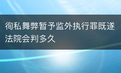 徇私舞弊暂予监外执行罪既遂法院会判多久