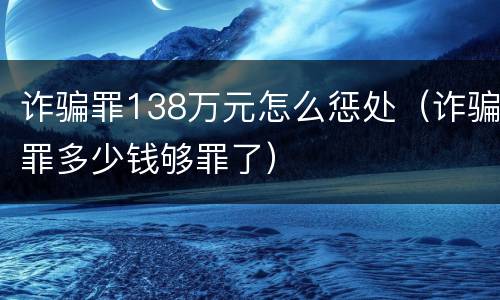 诈骗罪138万元怎么惩处（诈骗罪多少钱够罪了）