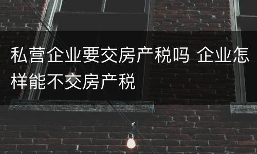 私营企业要交房产税吗 企业怎样能不交房产税