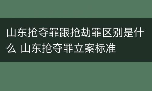 山东抢夺罪跟抢劫罪区别是什么 山东抢夺罪立案标准