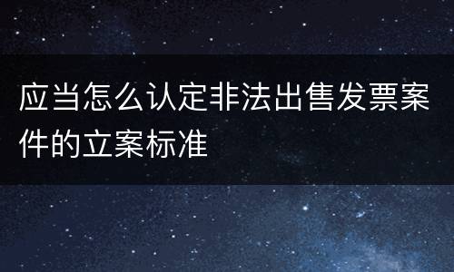 应当怎么认定非法出售发票案件的立案标准