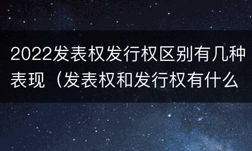 2022发表权发行权区别有几种表现（发表权和发行权有什么区别）