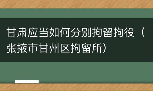 甘肃应当如何分别拘留拘役（张掖市甘州区拘留所）