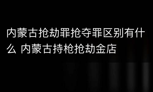 内蒙古抢劫罪抢夺罪区别有什么 内蒙古持枪抢劫金店