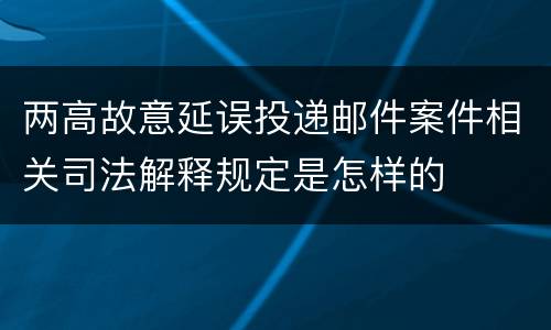 两高故意延误投递邮件案件相关司法解释规定是怎样的