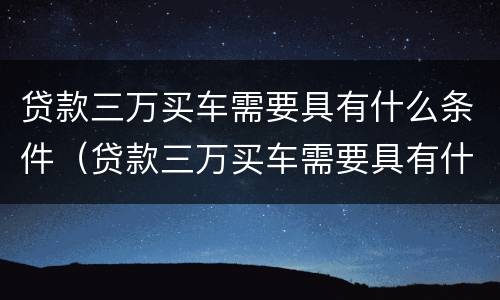贷款三万买车需要具有什么条件（贷款三万买车需要具有什么条件才能买）