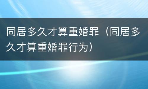 同居多久才算重婚罪（同居多久才算重婚罪行为）