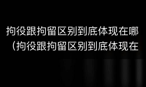 拘役跟拘留区别到底体现在哪（拘役跟拘留区别到底体现在哪些方面）