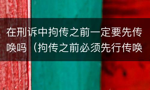 在刑诉中拘传之前一定要先传唤吗（拘传之前必须先行传唤）