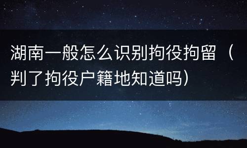 湖南一般怎么识别拘役拘留（判了拘役户籍地知道吗）