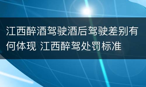 江西醉酒驾驶酒后驾驶差别有何体现 江西醉驾处罚标准
