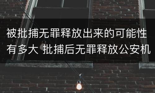 被批捕无罪释放出来的可能性有多大 批捕后无罪释放公安机关有责任吗