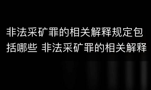 非法采矿罪的相关解释规定包括哪些 非法采矿罪的相关解释规定包括哪些情形