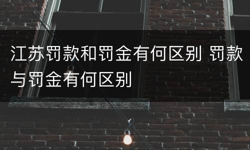 江苏罚款和罚金有何区别 罚款与罚金有何区别
