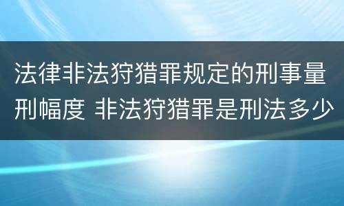 法律非法狩猎罪规定的刑事量刑幅度 非法狩猎罪是刑法多少条
