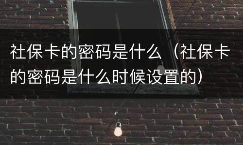 社保卡的密码是什么（社保卡的密码是什么时候设置的）