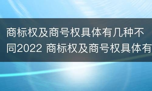 商标权及商号权具体有几种不同2022 商标权及商号权具体有几种不同2022年的