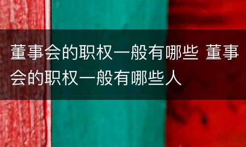 董事会的职权一般有哪些 董事会的职权一般有哪些人