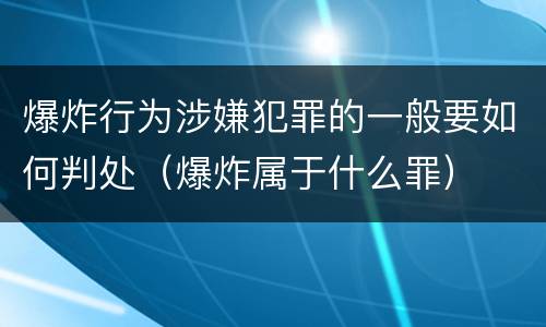 爆炸行为涉嫌犯罪的一般要如何判处（爆炸属于什么罪）