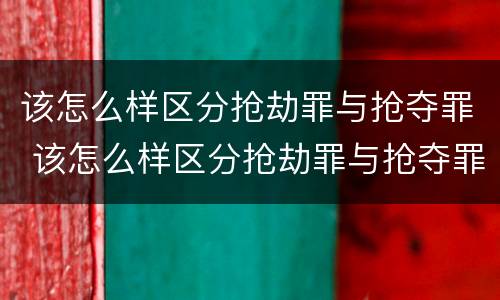 该怎么样区分抢劫罪与抢夺罪 该怎么样区分抢劫罪与抢夺罪呢