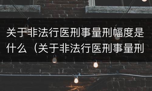关于非法行医刑事量刑幅度是什么（关于非法行医刑事量刑幅度是什么规定）