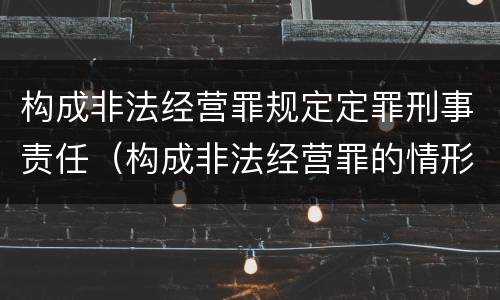构成非法经营罪规定定罪刑事责任（构成非法经营罪的情形）