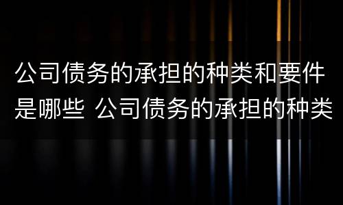 公司债务的承担的种类和要件是哪些 公司债务的承担的种类和要件是哪些内容