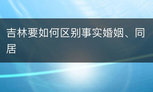 吉林要如何区别事实婚姻、同居
