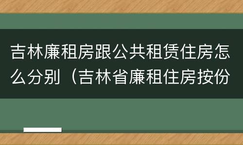 吉林廉租房跟公共租赁住房怎么分别（吉林省廉租住房按份共有产权实施管理办法）
