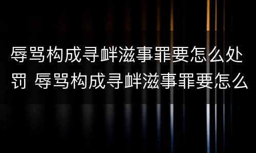辱骂构成寻衅滋事罪要怎么处罚 辱骂构成寻衅滋事罪要怎么处罚呢