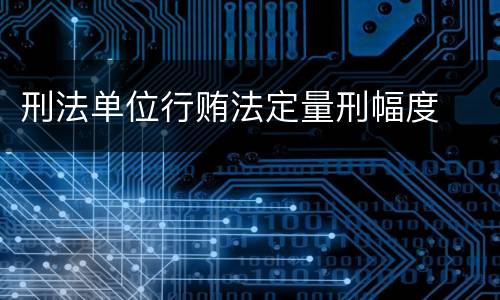 刑法单位行贿法定量刑幅度