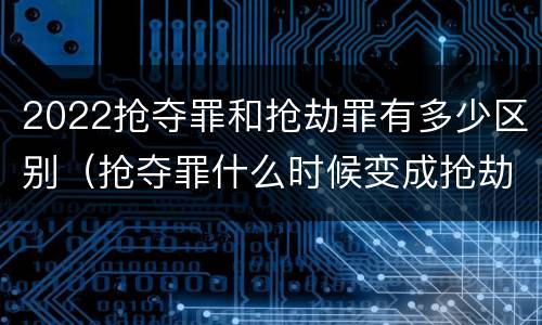 2022抢夺罪和抢劫罪有多少区别（抢夺罪什么时候变成抢劫罪）