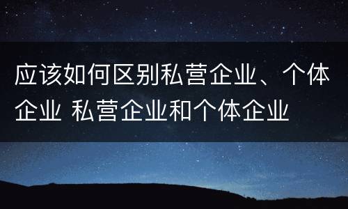 应该如何区别私营企业、个体企业 私营企业和个体企业