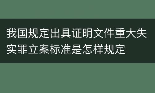 我国规定出具证明文件重大失实罪立案标准是怎样规定