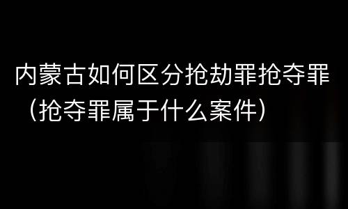 内蒙古如何区分抢劫罪抢夺罪（抢夺罪属于什么案件）