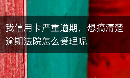 我信用卡严重逾期，想搞清楚逾期法院怎么受理呢