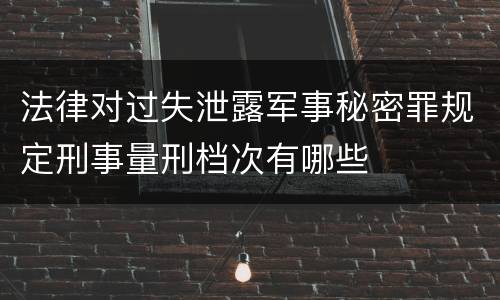 法律对过失泄露军事秘密罪规定刑事量刑档次有哪些
