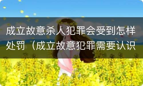 成立故意杀人犯罪会受到怎样处罚（成立故意犯罪需要认识到哪些客观事实）