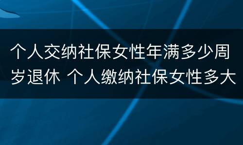 个人交纳社保女性年满多少周岁退休 个人缴纳社保女性多大年龄退休