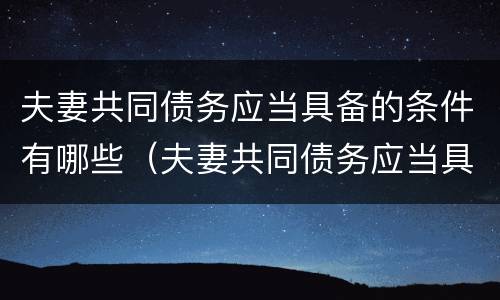 夫妻共同债务应当具备的条件有哪些（夫妻共同债务应当具备的条件有哪些内容）