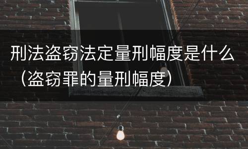 刑法盗窃法定量刑幅度是什么（盗窃罪的量刑幅度）