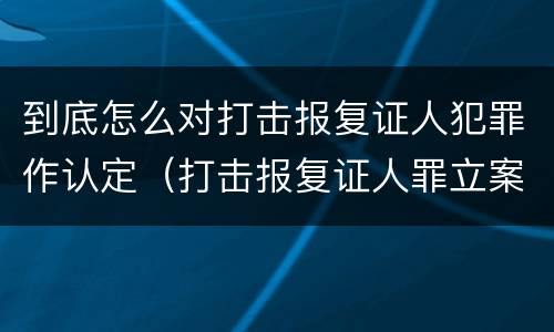 到底怎么对打击报复证人犯罪作认定（打击报复证人罪立案标准）