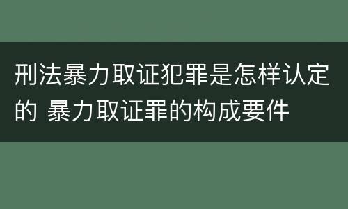 刑法暴力取证犯罪是怎样认定的 暴力取证罪的构成要件