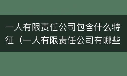 一人有限责任公司包含什么特征（一人有限责任公司有哪些特殊规定）