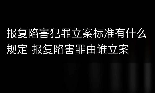 报复陷害犯罪立案标准有什么规定 报复陷害罪由谁立案