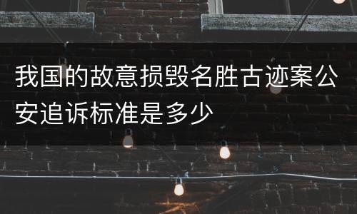 我国的故意损毁名胜古迹案公安追诉标准是多少